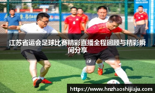 江苏省运会足球比赛精彩直播全程回顾与精彩瞬间分享