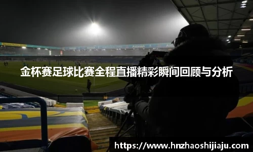 金杯赛足球比赛全程直播精彩瞬间回顾与分析