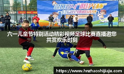 六一儿童节特别活动精彩视频足球比赛直播邀您共赏欢乐时刻