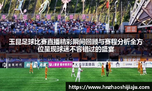 玉昆足球比赛直播精彩瞬间回顾与赛程分析全方位呈现球迷不容错过的盛宴