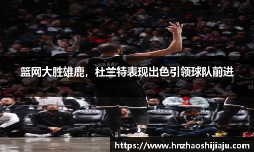 篮网大胜雄鹿，杜兰特表现出色引领球队前进