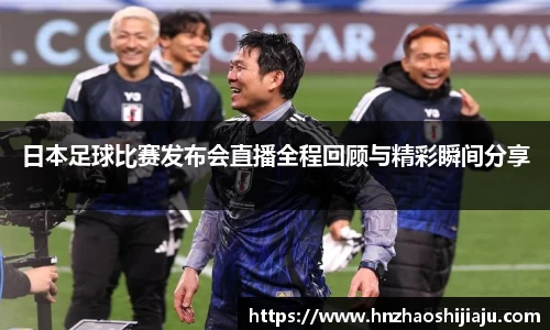 日本足球比赛发布会直播全程回顾与精彩瞬间分享
