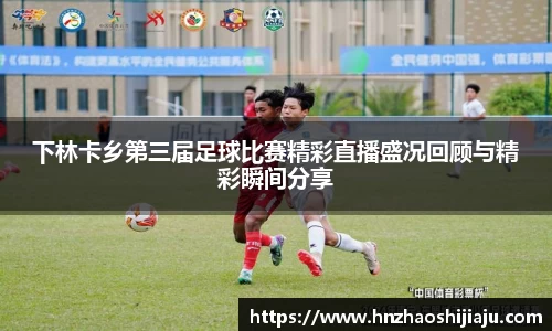 下林卡乡第三届足球比赛精彩直播盛况回顾与精彩瞬间分享
