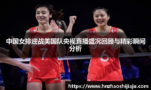 中国女排迎战美国队央视直播盛况回顾与精彩瞬间分析