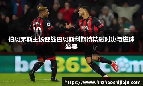 伯恩茅斯主场迎战巴恩斯利期待精彩对决与进球盛宴