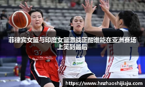 菲律宾女篮与印度女篮激战正酣谁能在亚洲赛场上笑到最后