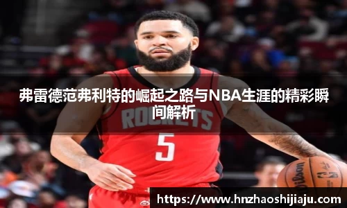 弗雷德范弗利特的崛起之路与NBA生涯的精彩瞬间解析